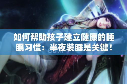 如何帮助孩子建立健康的睡眠习惯：半夜装睡是关键！