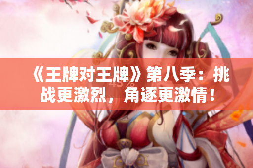 《王牌对王牌》第八季：挑战更激烈，角逐更激情！