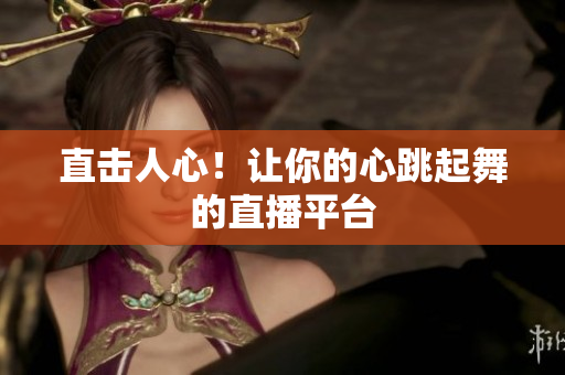 直击人心！让你的心跳起舞的直播平台