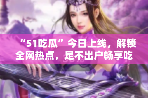 “51吃瓜”今日上线，解锁全网热点，足不出户畅享吃瓜文化！