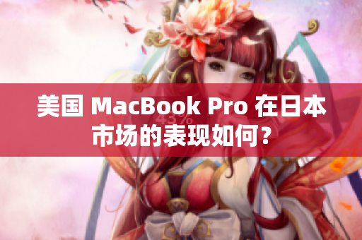 美国 MacBook Pro 在日本市场的表现如何？