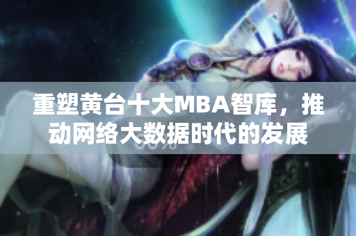 重塑黄台十大MBA智库，推动网络大数据时代的发展
