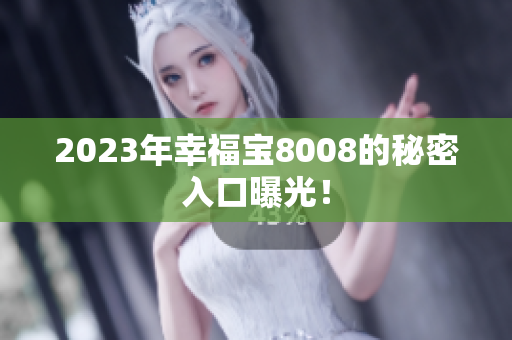 2023年幸福宝8008的秘密入口曝光！