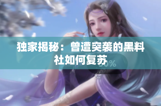 独家揭秘：曾遭突袭的黑料社如何复苏