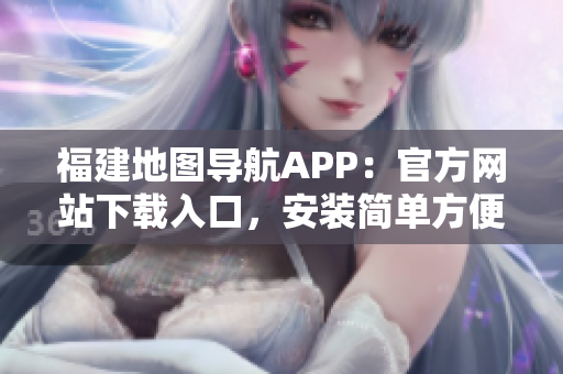 福建地图导航APP：官方网站下载入口，安装简单方便