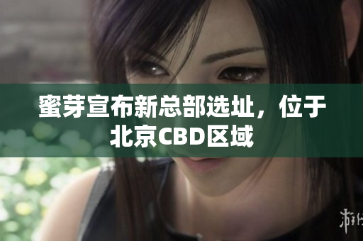 蜜芽宣布新总部选址，位于北京CBD区域