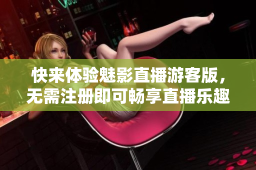 快来体验魅影直播游客版，无需注册即可畅享直播乐趣！