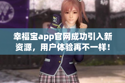 幸福宝app官网成功引入新资源，用户体验再不一样！