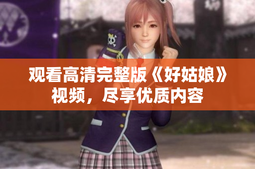 观看高清完整版《好姑娘》视频，尽享优质内容