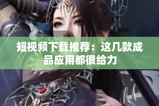 短视频下载推荐：这几款成品应用都很给力