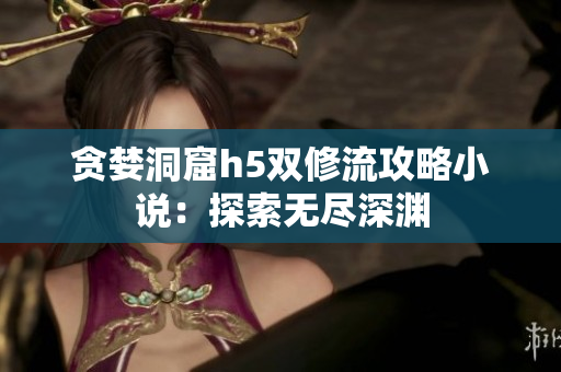 贪婪洞窟h5双修流攻略小说：探索无尽深渊