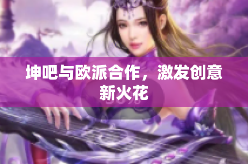 坤吧与欧派合作，激发创意新火花