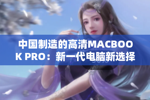 中国制造的高清MACBOOK PRO：新一代电脑新选择