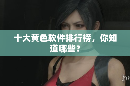 十大黄色软件排行榜，你知道哪些？