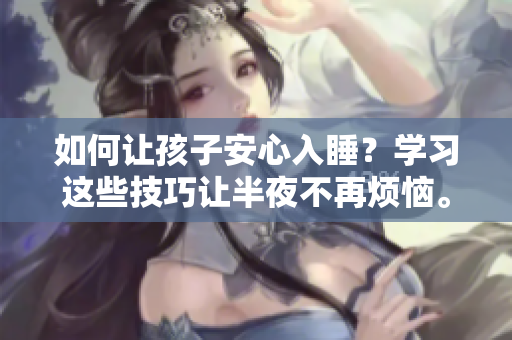 如何让孩子安心入睡？学习这些技巧让半夜不再烦恼。