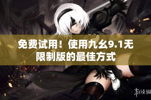 免费试用！使用九幺9.1无限制版的最佳方式