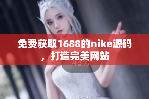免费获取1688的nike源码，打造完美网站