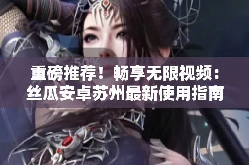 重磅推荐！畅享无限视频：丝瓜安卓苏州最新使用指南