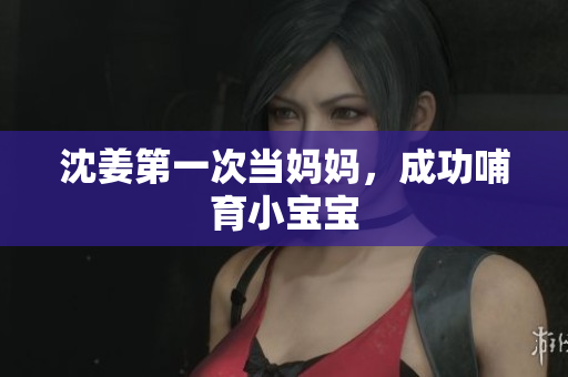 沈姜第一次当妈妈，成功哺育小宝宝