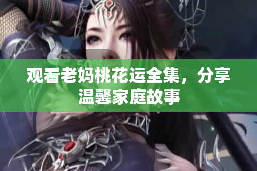 观看老妈桃花运全集，分享温馨家庭故事