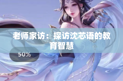 老师家访：探访沈芯语的教育智慧