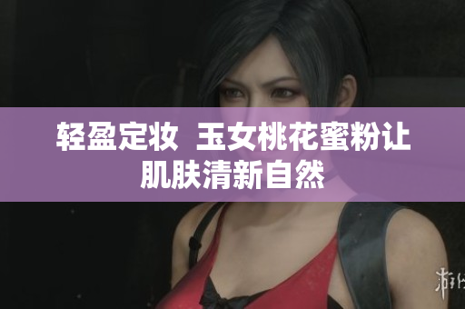 轻盈定妆  玉女桃花蜜粉让肌肤清新自然