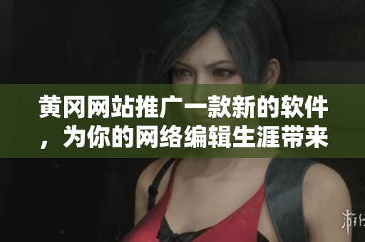黄冈网站推广一款新的软件，为你的网络编辑生涯带来无限可能性
