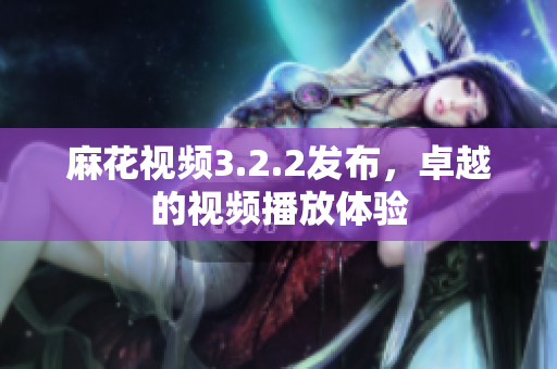 麻花视频3.2.2发布，卓越的视频播放体验