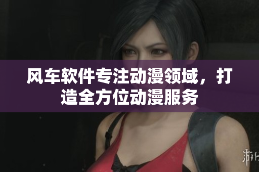 风车软件专注动漫领域，打造全方位动漫服务