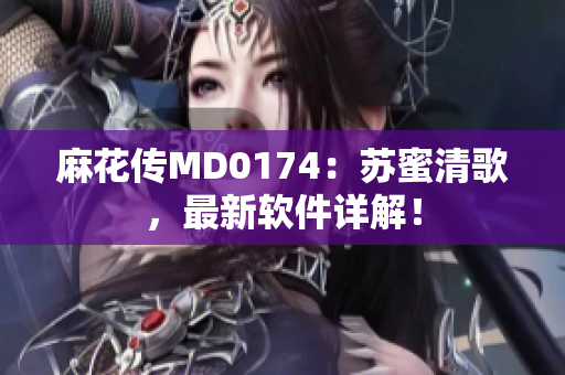 麻花传MD0174：苏蜜清歌，最新软件详解！
