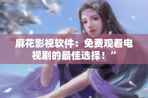 麻花影视软件：免费观看电视剧的最佳选择！”