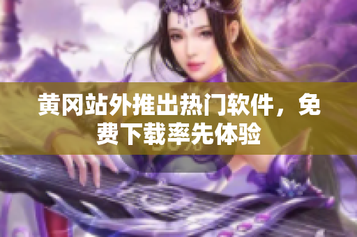 黄冈站外推出热门软件，免费下载率先体验