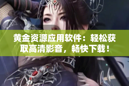 黄金资源应用软件：轻松获取高清影音，畅快下载！