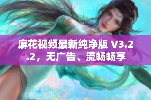 麻花视频最新纯净版 V3.2.2，无广告、流畅畅享