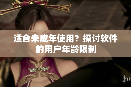 适合未成年使用？探讨软件的用户年龄限制