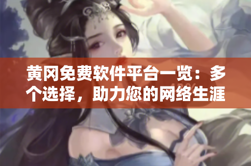 黄冈免费软件平台一览：多个选择，助力您的网络生涯