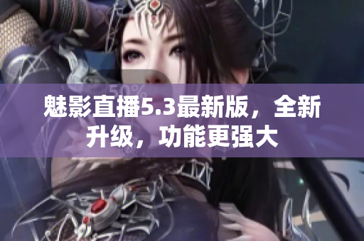 魅影直播5.3最新版，全新升级，功能更强大