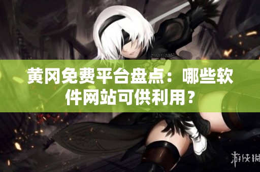 黄冈免费平台盘点：哪些软件网站可供利用？