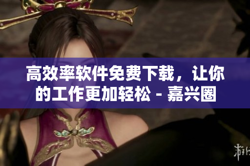 高效率软件免费下载，让你的工作更加轻松 - 嘉兴圈