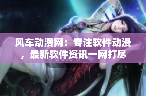 风车动漫网：专注软件动漫，最新软件资讯一网打尽