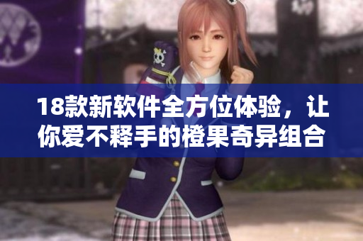 18款新软件全方位体验，让你爱不释手的橙果奇异组合