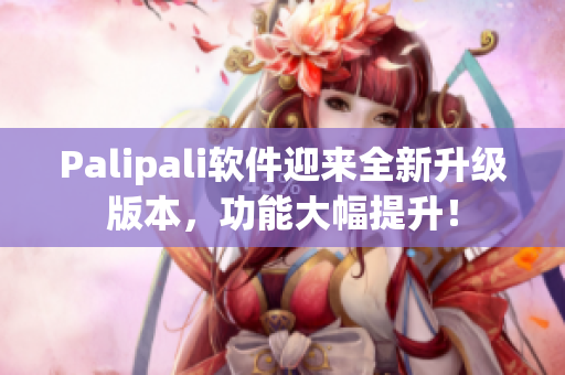 Palipali软件迎来全新升级版本，功能大幅提升！