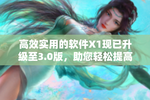 高效实用的软件X1现已升级至3.0版，助您轻松提高工作效率