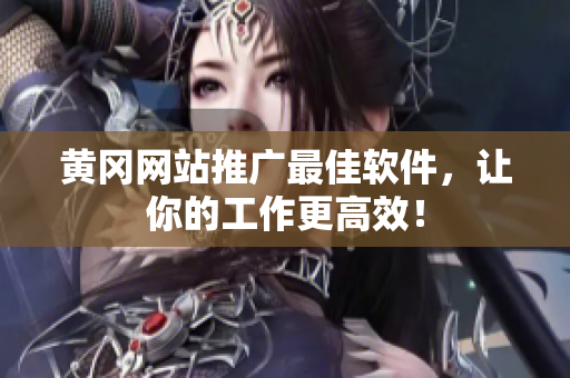 黄冈网站推广最佳软件，让你的工作更高效！