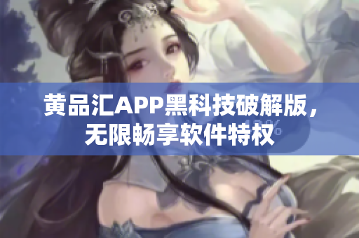 黄品汇APP黑科技破解版，无限畅享软件特权