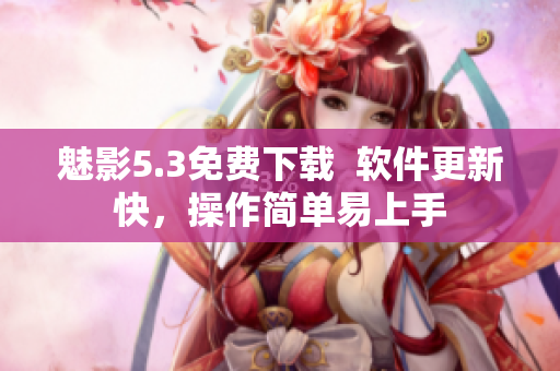 魅影5.3免费下载  软件更新快，操作简单易上手