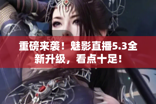 重磅来袭！魅影直播5.3全新升级，看点十足！