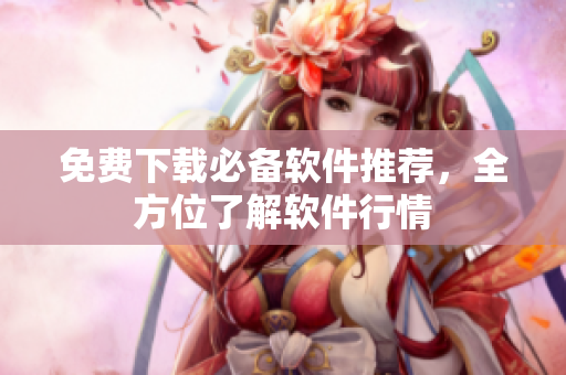 免费下载必备软件推荐，全方位了解软件行情