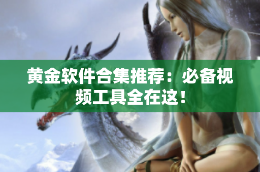 黄金软件合集推荐：必备视频工具全在这！