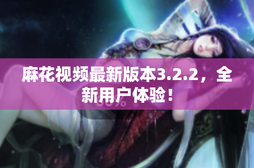 麻花视频最新版本3.2.2，全新用户体验！